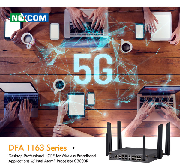 Get an Edge Over 5G with NEXCOM’s New uCPE Appliance. NEXCOM launches its new professional uCPE designed to leverage all advantages of 5G Fixed Wireless Access (FWA) technology. DFA 1163 is an entry-level desktop appliance to enable 5G networks for small and medium-sized businesses (SMBs). Powered by Intel Atom® C3000R processor, DFA 1163 offers flexibility in CPU core count, up to 12 ports with PoE+ support, Wi-Fi 5/6 and 5G FR1 or FR2 optional modules. Get an Edge Over 5G with NEXCOM’s New uCPE Appliance. NEXCOM launches its new professional uCPE designed to leverage all advantages of 5G Fixed Wireless Access (FWA) technology. DFA 1163 is an entry-level desktop appliance to enable 5G networks for small and medium-sized businesses (SMBs). Powered by Intel Atom® C3000R processor, DFA 1163 offers flexibility in CPU core count, up to 12 ports with PoE+ support, Wi-Fi 5/6 and 5G FR1 or FR2 optional modules.